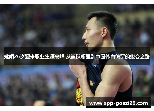 姚明26岁迎来职业生涯高峰 从篮球新星到中国体育传奇的蜕变之路