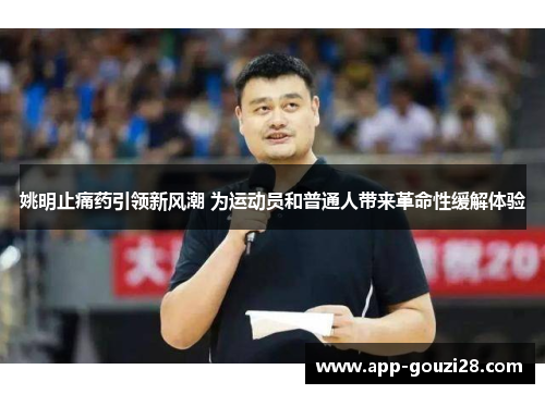 姚明止痛药引领新风潮 为运动员和普通人带来革命性缓解体验
