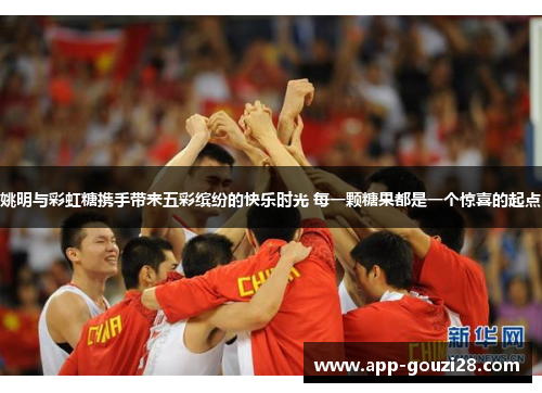 姚明与彩虹糖携手带来五彩缤纷的快乐时光 每一颗糖果都是一个惊喜的起点