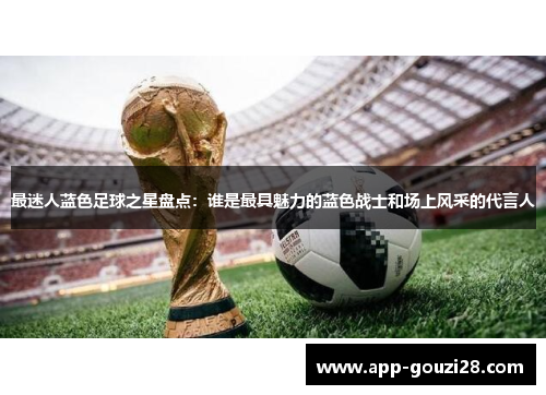 最迷人蓝色足球之星盘点：谁是最具魅力的蓝色战士和场上风采的代言人