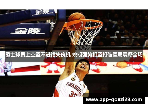 爵士球员上空篮不进错失良机 姚明强势扣篮打破僵局震撼全场