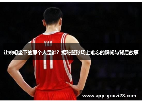 让姚明坐下的那个人是谁？揭秘篮球场上难忘的瞬间与背后故事