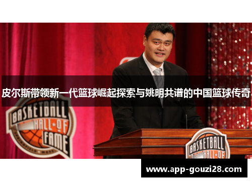 皮尔斯带领新一代篮球崛起探索与姚明共谱的中国篮球传奇