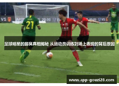 足球明星的脚臭真相揭秘 从运动员训练到场上表现的背后原因