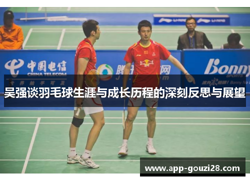 吴强谈羽毛球生涯与成长历程的深刻反思与展望