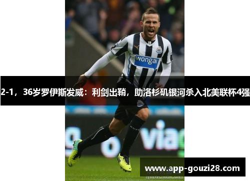 2-1,36岁罗伊斯发威:利剑出鞘,助洛杉矶银河杀入北美联杯4强 2-1,36岁罗伊斯发威:利剑出鞘,助洛杉矶银河杀入北美联杯4强