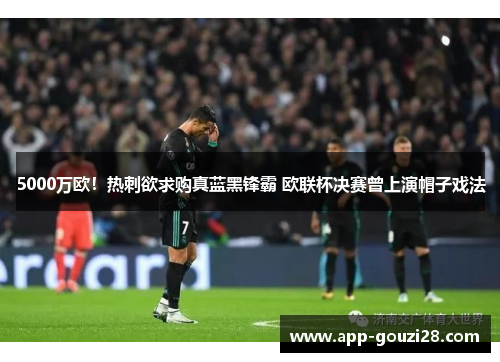 5000万欧!热刺欲求购真蓝黑锋霸 欧联杯决赛曾上演帽子戏法 5000万欧!热刺欲求购真蓝黑锋霸 欧联杯决赛曾上演帽子戏法