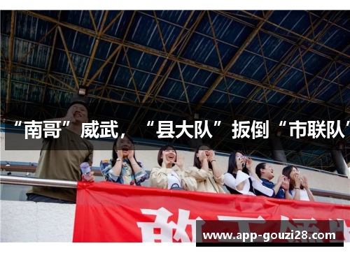 “南哥”威武,“县大队”扳倒“市联队” “南哥”威武,“县大队”扳倒“市联队”