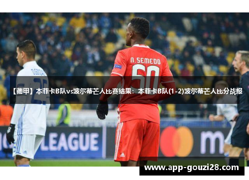 【葡甲】本菲卡B队vs波尔蒂芒人比赛结果:本菲卡B队(1-2)波尔蒂芒人比分战报 【葡甲】本菲卡B队vs波尔蒂芒人比赛结果:本菲卡B队(1-2)波尔蒂芒人比分战报